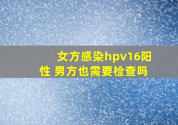 女方感染hpv16阳性 男方也需要检查吗